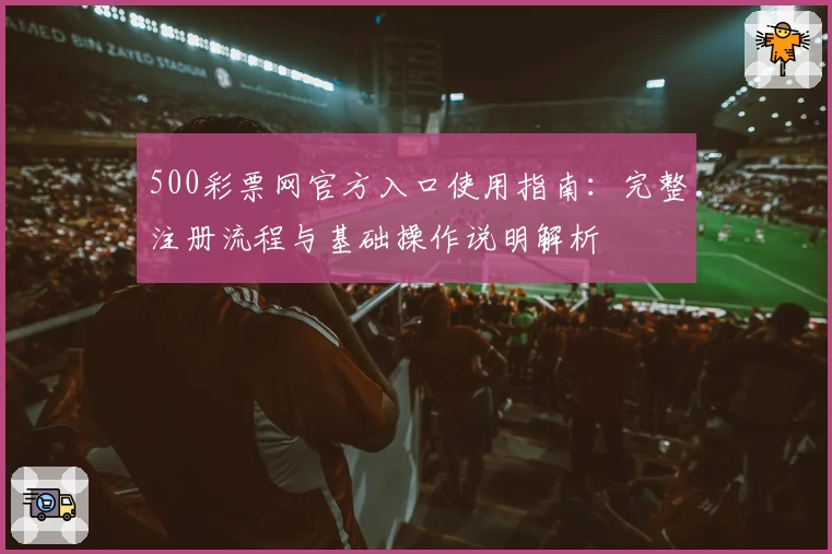 500彩票网官方入口使用指南：完整注册流程与基础操作说明解析