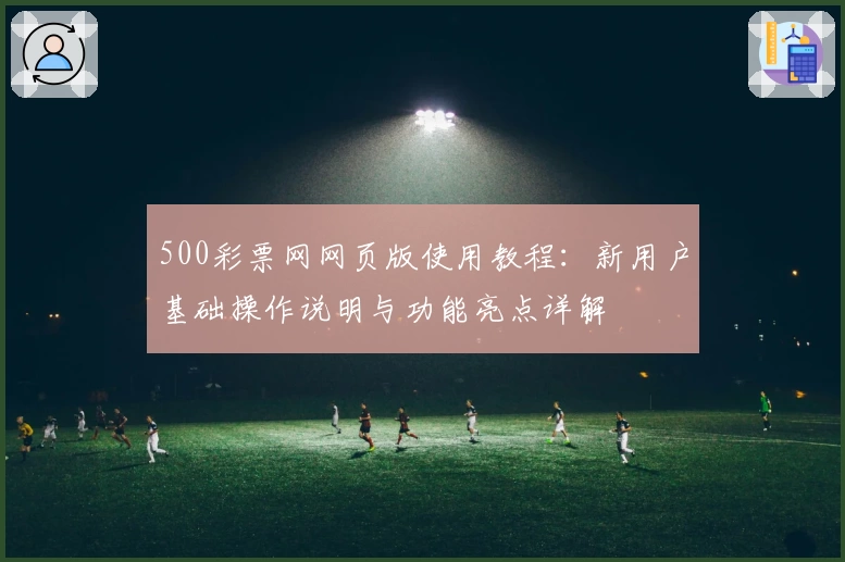 500彩票网网页版使用教程：新用户基础操作说明与功能亮点详解