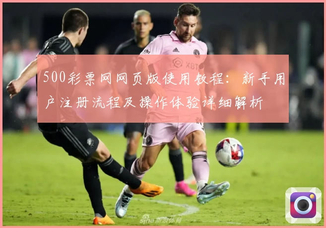 500彩票网网页版使用教程：新手用户注册流程及操作体验详细解析