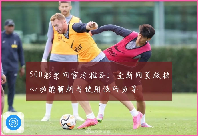 500彩票网官方推荐：全新网页版核心功能解析与使用技巧分享