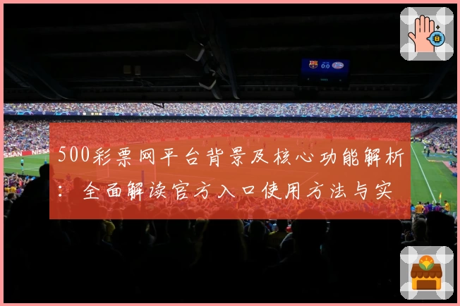 500彩票网平台背景及核心功能解析：全面解读官方入口使用方法与实际操作体验