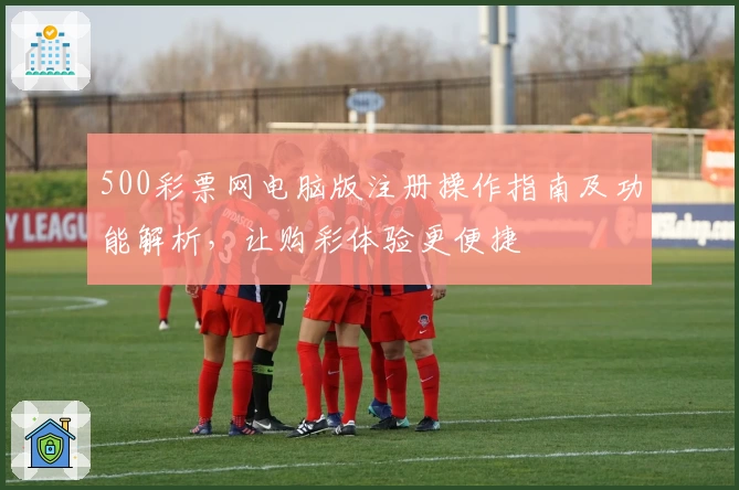 500彩票网电脑版注册操作指南及功能解析，让购彩体验更便捷