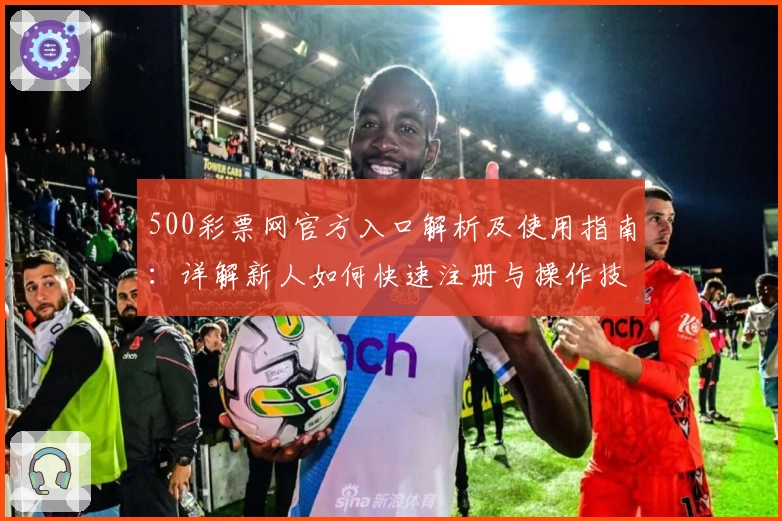 500彩票网官方入口解析及使用指南：详解新人如何快速注册与操作技巧