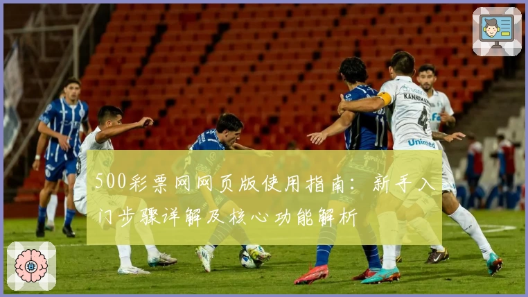 500彩票网网页版使用指南：新手入门步骤详解及核心功能解析