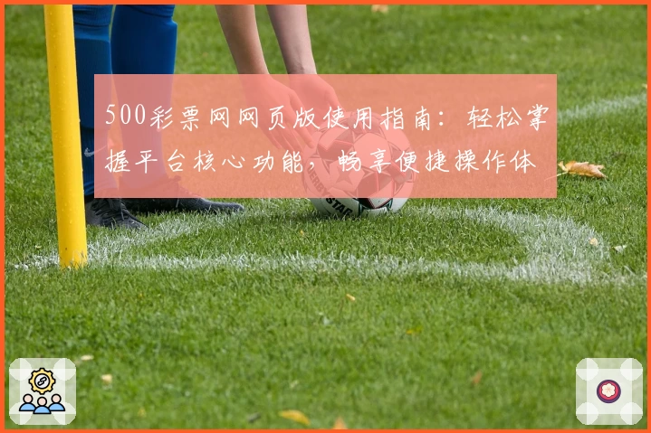 500彩票网网页版使用指南：轻松掌握平台核心功能，畅享便捷操作体验