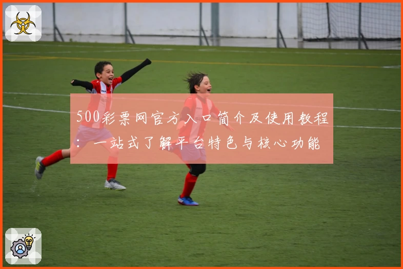 500彩票网官方入口简介及使用教程：一站式了解平台特色与核心功能体验