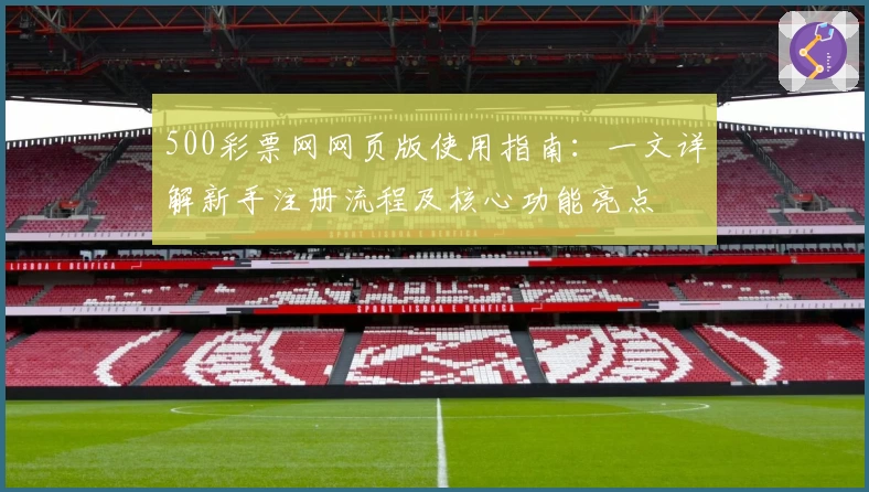 500彩票网网页版使用指南：一文详解新手注册流程及核心功能亮点