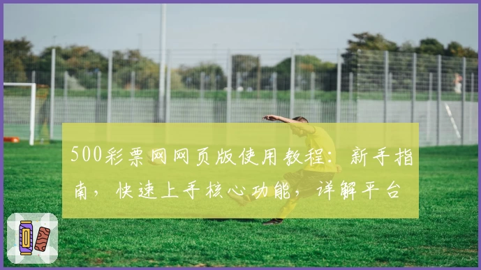 500彩票网网页版使用教程：新手指南，快速上手核心功能，详解平台操作技巧与便捷服务