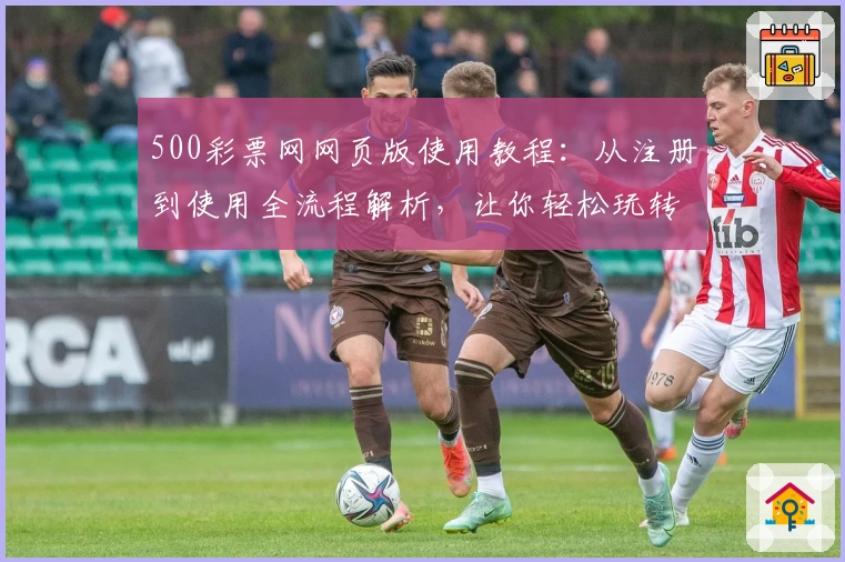 500彩票网网页版使用教程:从注册到使用全流程解析,让你轻松玩转平台功能