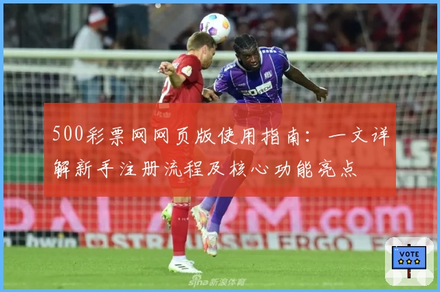 500彩票网网页版使用指南：一文详解新手注册流程及核心功能亮点