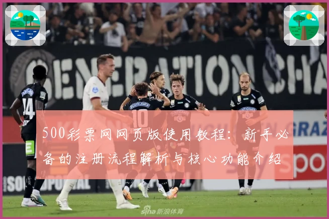 500彩票网网页版使用教程:新手必备的注册流程解析与核心功能介绍