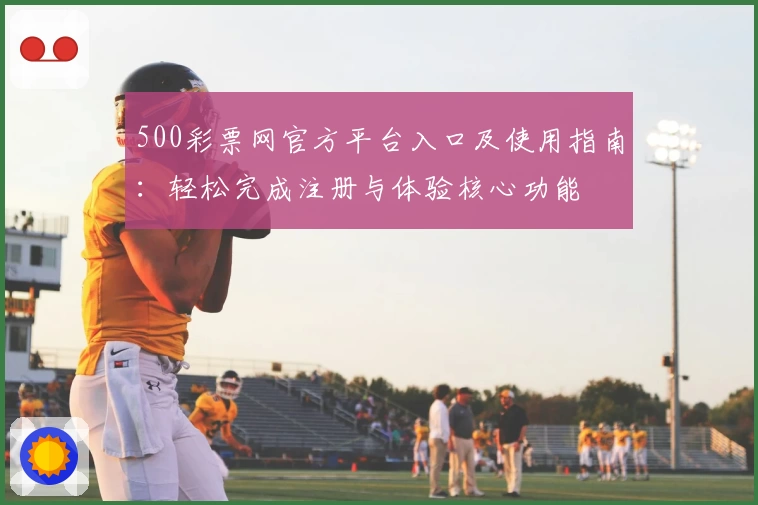 500彩票网官方平台入口及使用指南：轻松完成注册与体验核心功能