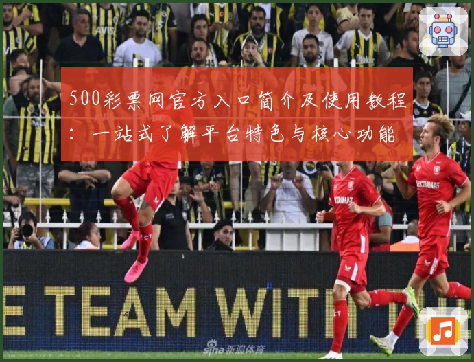 500彩票网官方入口简介及使用教程：一站式了解平台特色与核心功能体验