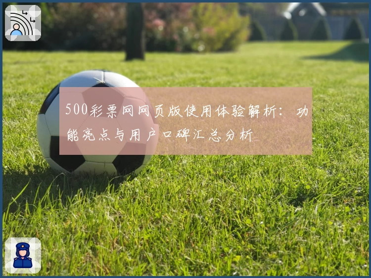 500彩票网网页版使用体验解析:功能亮点与用户口碑汇总分析