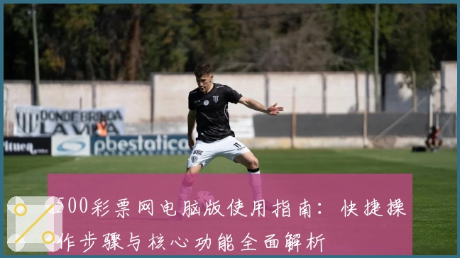 500彩票网电脑版使用指南：快捷操作步骤与核心功能全面解析