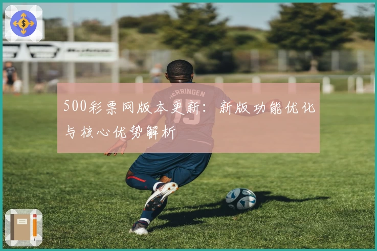 500彩票网版本更新:新版功能优化与核心优势解析