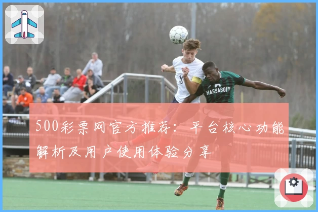 500彩票网官方推荐：平台核心功能解析及用户使用体验分享