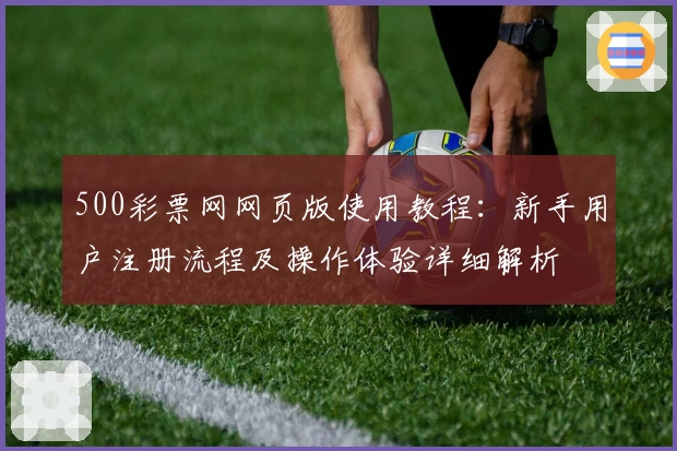 500彩票网网页版使用教程：新手用户注册流程及操作体验详细解析