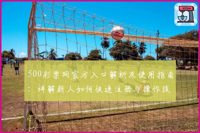 500彩票网官方入口解析及使用指南：详解新人如何快速注册与操作技巧