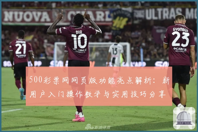 500彩票网网页版功能亮点解析：新用户入门操作教学与实用技巧分享