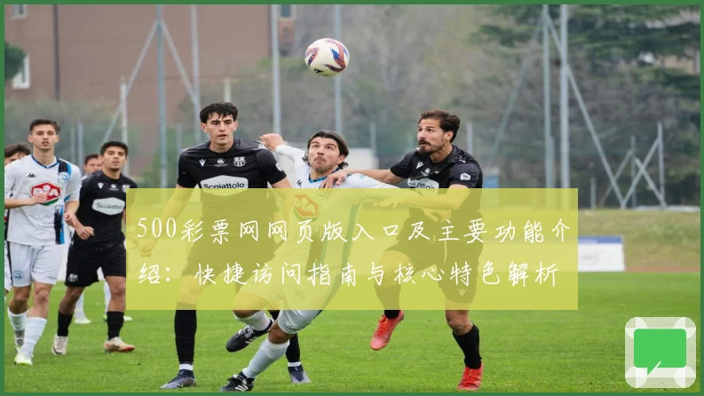 500彩票网网页版入口及主要功能介绍：快捷访问指南与核心特色解析