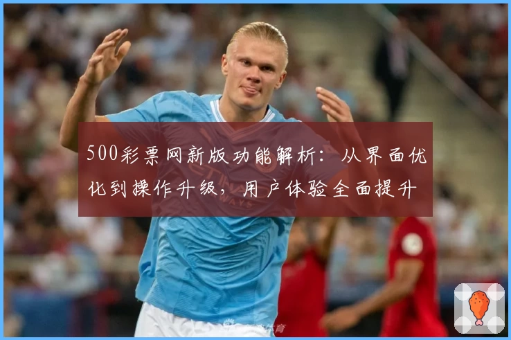 500彩票网新版功能解析：从界面优化到操作升级，用户体验全面提升