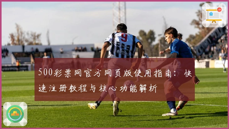 500彩票网官方网页版使用指南:快速注册教程与核心功能解析