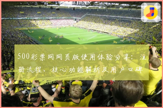 500彩票网网页版使用体验分享：注册流程、核心功能解析及用户口碑分析