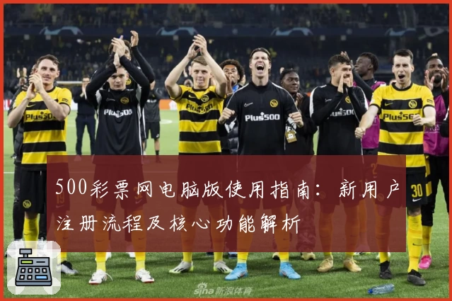 500彩票网电脑版使用指南：新用户注册流程及核心功能解析