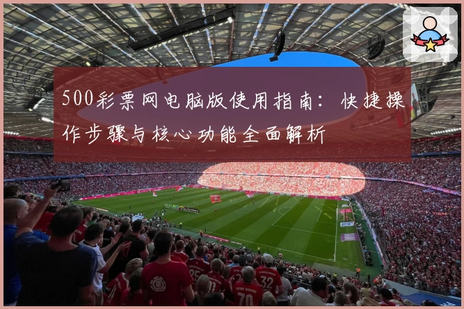 500彩票网电脑版使用指南:快捷操作步骤与核心功能全面解析