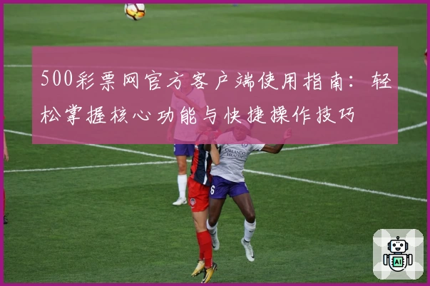 500彩票网官方客户端使用指南：轻松掌握核心功能与快捷操作技巧