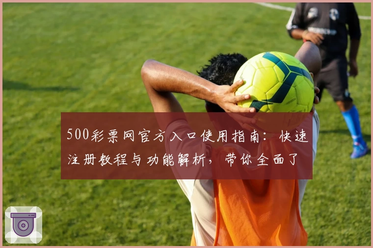 500彩票网官方入口使用指南：快速注册教程与功能解析，带你全面了解平台核心优势
