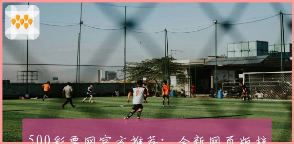 500彩票网官方推荐：全新网页版核心功能解析与使用技巧分享