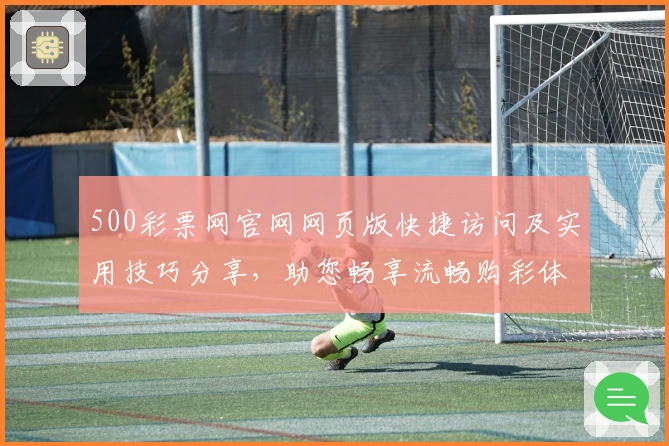 500彩票网官网网页版快捷访问及实用技巧分享，助您畅享流畅购彩体验