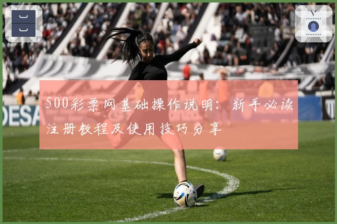 500彩票网基础操作说明：新手必读注册教程及使用技巧分享