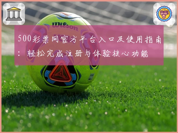 500彩票网官方平台入口及使用指南：轻松完成注册与体验核心功能
