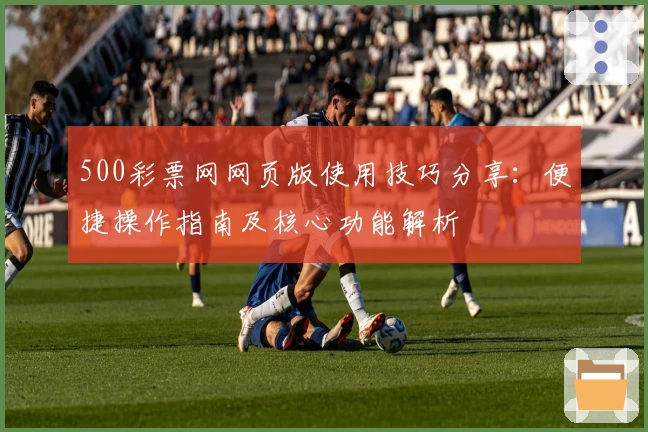 500彩票网网页版使用技巧分享：便捷操作指南及核心功能解析