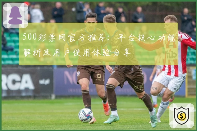 500彩票网官方推荐：平台核心功能解析及用户使用体验分享